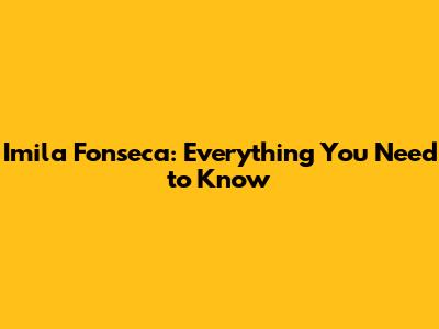 Imila Fonseca: Everything You Need to Know