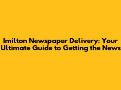 Imilton Newspaper Delivery: Your Ultimate Guide to Getting the News