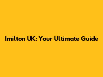 Imilton UK: Your Ultimate Guide