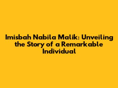 Imisbah Nabila Malik: Unveiling the Story of a Remarkable Individual