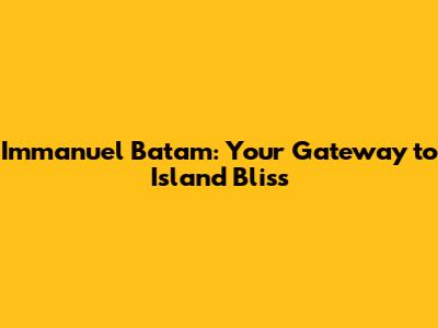 Immanuel Batam: Your Gateway to Island Bliss