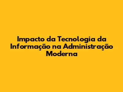 Impacto da Tecnologia da Informação na Administração Moderna