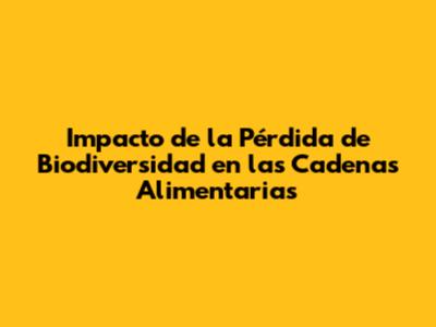 Impacto de la Pérdida de Biodiversidad en las Cadenas Alimentarias