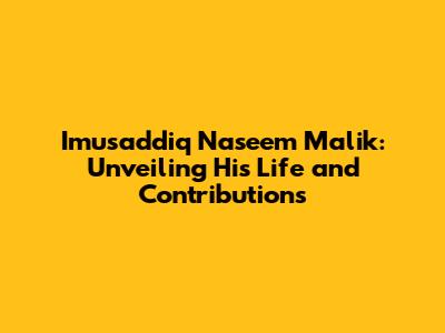 Imusaddiq Naseem Malik: Unveiling His Life and Contributions