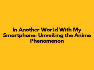 In Another World With My Smartphone: Unveiling the Anime Phenomenon