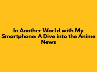 In Another World with My Smartphone: A Dive into the Anime News