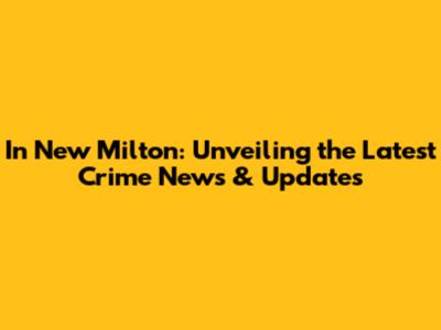 In New Milton: Unveiling the Latest Crime News & Updates