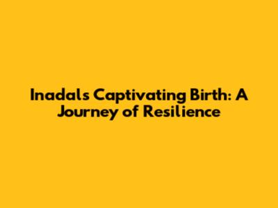 Inadal's Captivating Birth: A Journey of Resilience