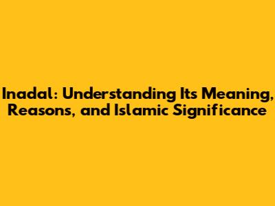 Inadal: Understanding Its Meaning, Reasons, and Islamic Significance