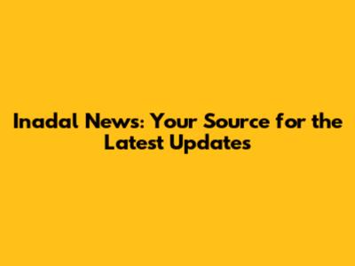 Inadal News: Your Source for the Latest Updates
