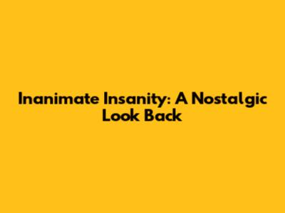 Inanimate Insanity: A Nostalgic Look Back
