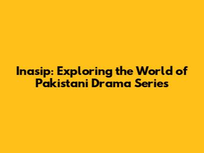 Inasip: Exploring the World of Pakistani Drama Series