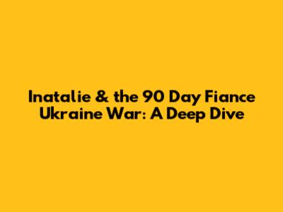 Inatalie & the 90 Day Fiance Ukraine War: A Deep Dive