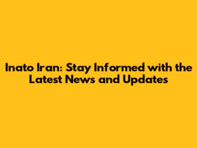 Inato Iran: Stay Informed with the Latest News and Updates