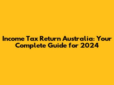 Income Tax Return Australia: Your Complete Guide for 2024