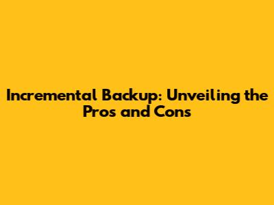 Incremental Backup: Unveiling the Pros and Cons