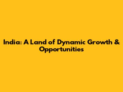 India: A Land of Dynamic Growth & Opportunities