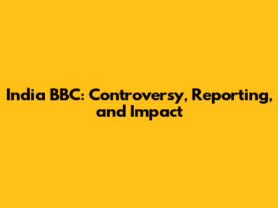 India BBC: Controversy, Reporting, and Impact
