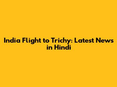 India Flight to Trichy: Latest News in Hindi