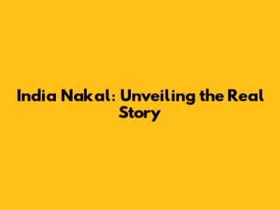 India Nakal: Unveiling the Real Story