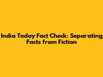 India Today Fact Check: Separating Facts from Fiction