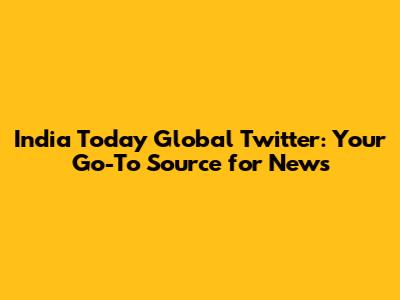 India Today Global Twitter: Your Go-To Source for News