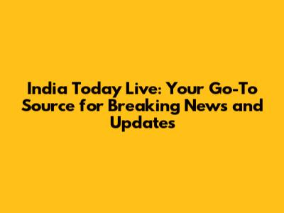 India Today Live: Your Go-To Source for Breaking News and Updates