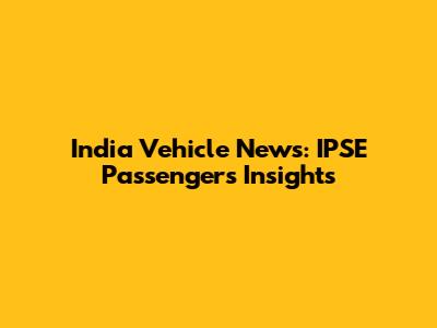 India Vehicle News: IPSE Passengers Insights