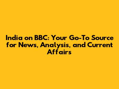 India on BBC: Your Go-To Source for News, Analysis, and Current Affairs