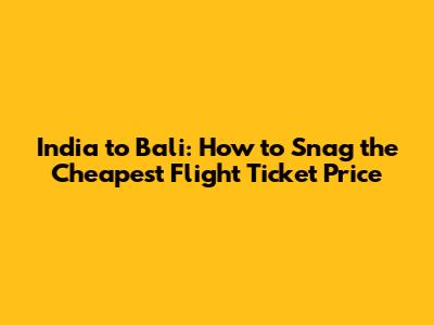India to Bali: How to Snag the Cheapest Flight Ticket Price