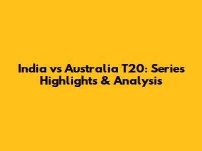 India vs Australia T20: Series Highlights & Analysis