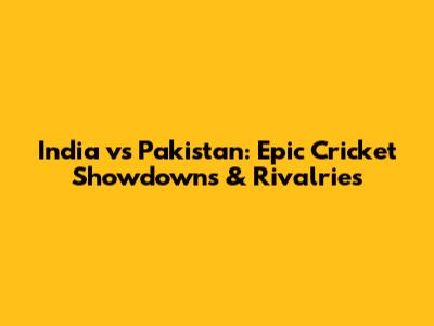 India vs Pakistan: Epic Cricket Showdowns & Rivalries