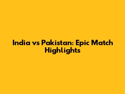 India vs Pakistan: Epic Match Highlights