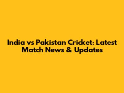 India vs Pakistan Cricket: Latest Match News & Updates
