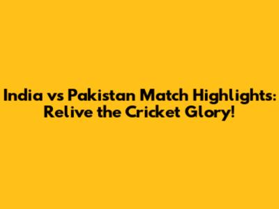India vs Pakistan Match Highlights: Relive the Cricket Glory!