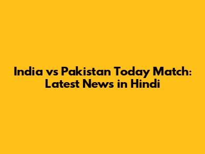 India vs Pakistan Today Match: Latest News in Hindi