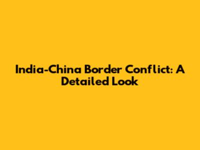 India-China Border Conflict: A Detailed Look