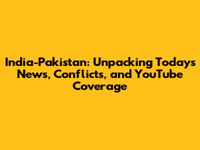 India-Pakistan: Unpacking Today's News, Conflicts, and YouTube Coverage