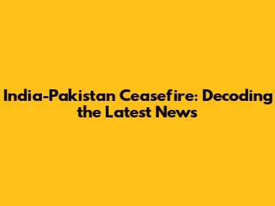 India-Pakistan Ceasefire: Decoding the Latest News