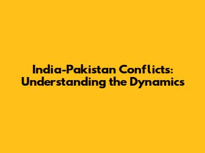 India-Pakistan Conflicts: Understanding the Dynamics