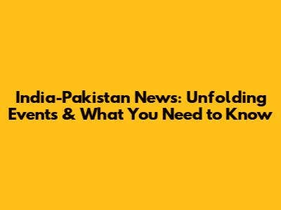 India-Pakistan News: Unfolding Events & What You Need to Know