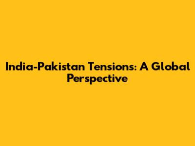India-Pakistan Tensions: A Global Perspective