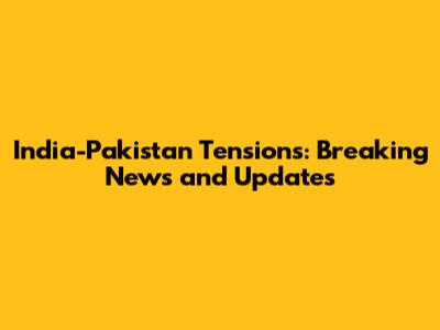 India-Pakistan Tensions: Breaking News and Updates