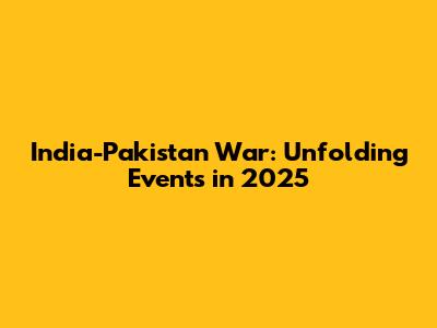 India-Pakistan War: Unfolding Events in 2025