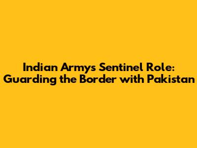 Indian Army's Sentinel Role: Guarding the Border with Pakistan