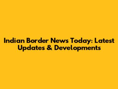 Indian Border News Today: Latest Updates & Developments