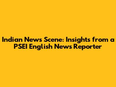 Indian News Scene: Insights from a PSEI English News Reporter