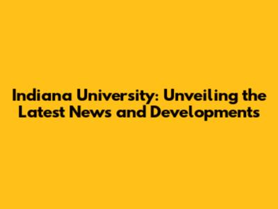 Indiana University: Unveiling the Latest News and Developments