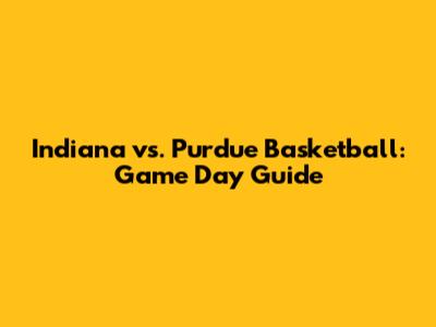 Indiana vs. Purdue Basketball: Game Day Guide