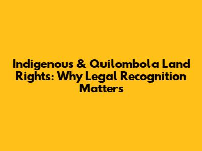 Indigenous & Quilombola Land Rights: Why Legal Recognition Matters